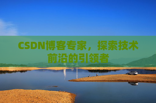 CSDN博客专家，探索技术前沿的引领者